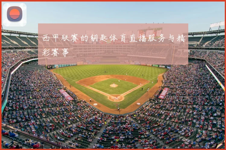 西甲联赛的钥匙体育直播服务与精彩赛事