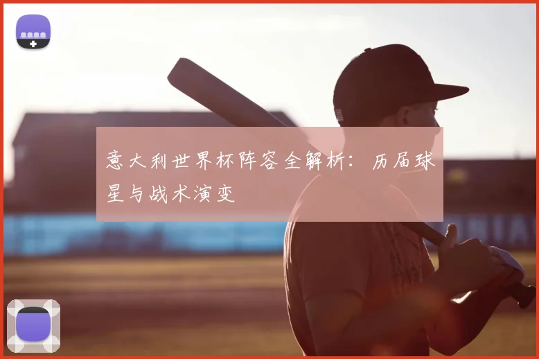 意大利世界杯阵容全解析：历届球星与战术演变