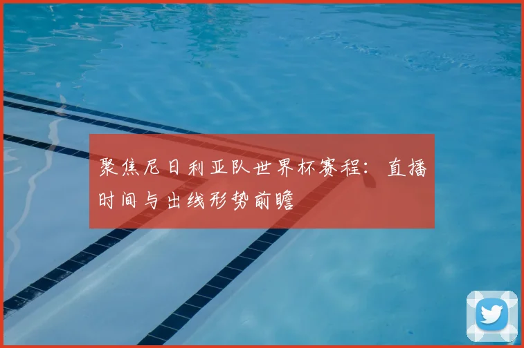 聚焦尼日利亚队世界杯赛程：直播时间与出线形势前瞻